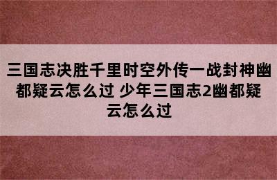 三国志决胜千里时空外传一战封神幽都疑云怎么过 少年三国志2幽都疑云怎么过